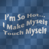 I'M SO HOT...I MAKE MYSELF TOUCH MYSELF