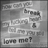How can you break my fucking heart and tell me you still love me?