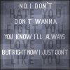 No I dont hate you, dont wanna fight you, you know I'll always love you, but right now I just dont like you.