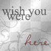 Wish you Were Here