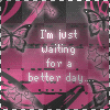 i'm just waiting for a better day!