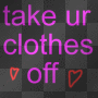 TAKE UR CLOTHES OFF