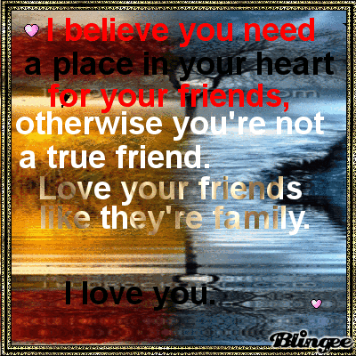I Believe you need a place in your heart for your friends
